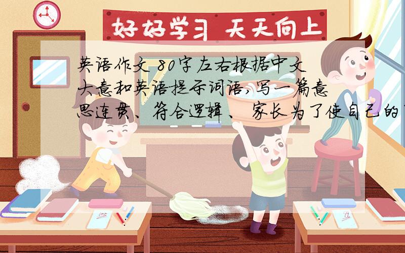 英语作文 80字左右根据中文大意和英语提示词语,写一篇意思连贯、符合逻辑、 家长为了使自己的子女健康成长,都会订制这样或