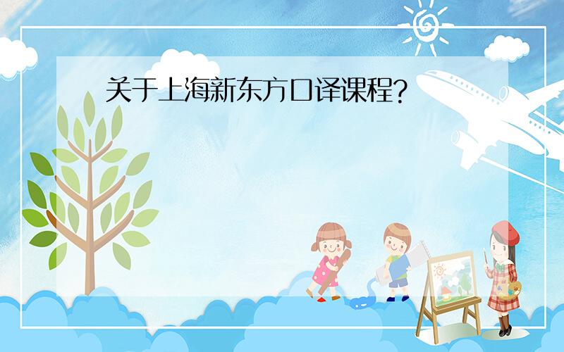 关于上海新东方口译课程?