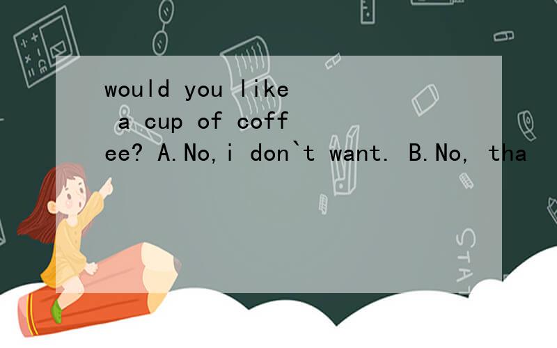 would you like a cup of coffee? A.No,i don`t want. B.No, tha