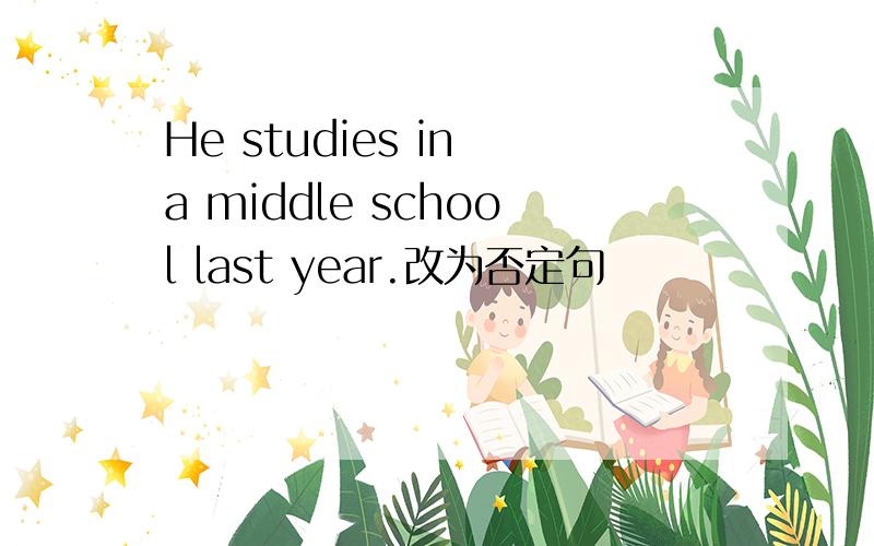 He studies in a middle school last year.改为否定句