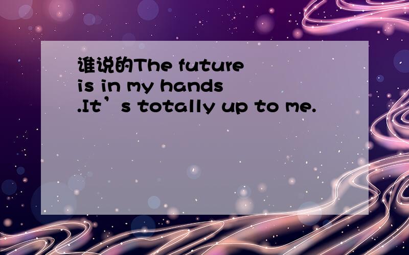 谁说的The future is in my hands.It’s totally up to me.