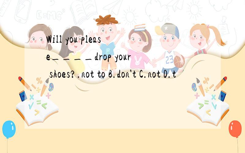 Will you please____drop your shoes?.not to B.don't C.not D.t