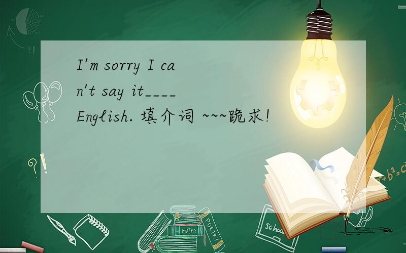 I'm sorry I can't say it____English. 填介词 ~~~跪求!