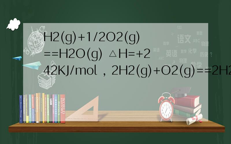 H2(g)+1/2O2(g)==H2O(g) △H=+242KJ/mol , 2H2(g)+O2(g)==2H2O(g)