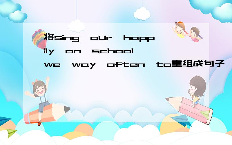 将sing,our,happily,on,school,we,way,often,to重组成句子