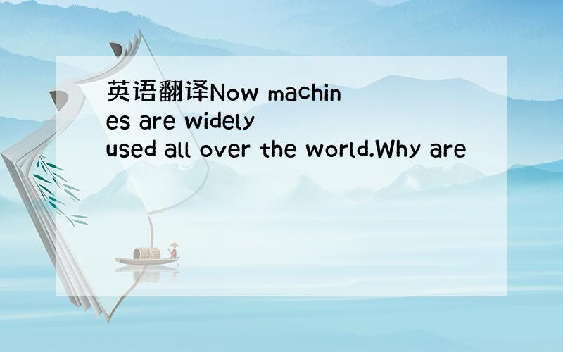 英语翻译Now machines are widely used all over the world.Why are