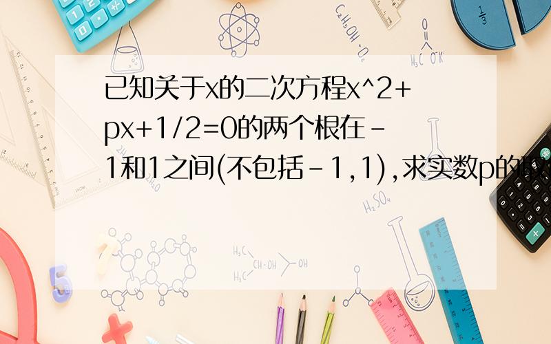 已知关于x的二次方程x^2+px+1/2=0的两个根在-1和1之间(不包括-1,1),求实数p的取值范围