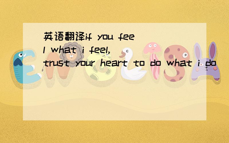 英语翻译if you feel what i feel,trust your heart to do what i do