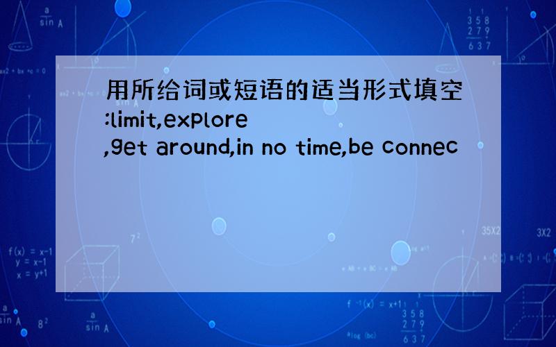 用所给词或短语的适当形式填空:limit,explore,get around,in no time,be connec