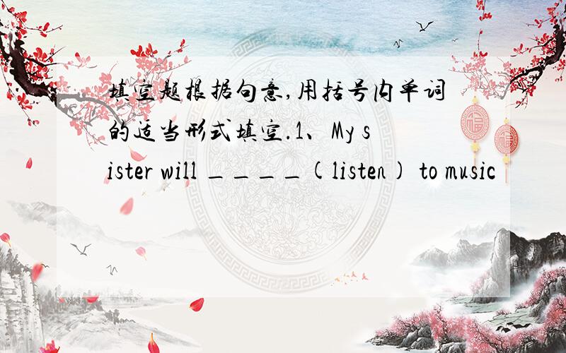 填空题根据句意,用括号内单词的适当形式填空.1、My sister will ____(listen) to music