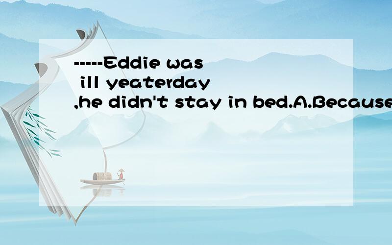 -----Eddie was ill yeaterday,he didn't stay in bed.A.Because