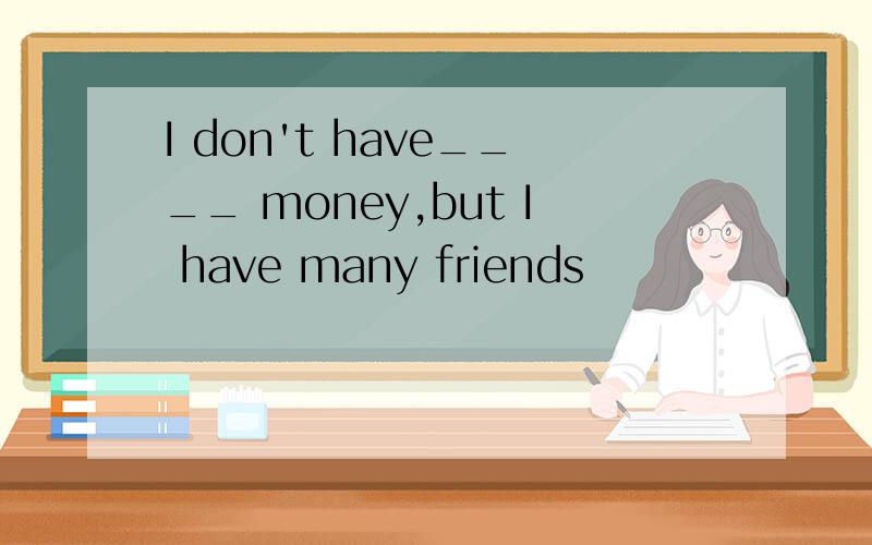 I don't have____ money,but I have many friends