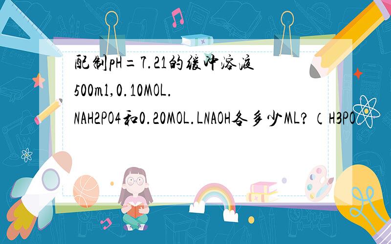配制pH=7.21的缓冲溶液500ml,0.10MOL.NAH2PO4和0.20MOL.LNAOH各多少ML?（H3PO