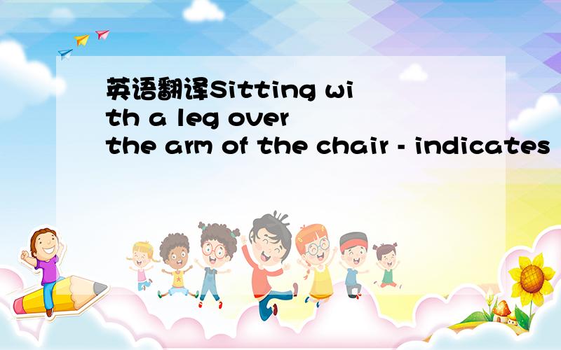 英语翻译Sitting with a leg over the arm of the chair - indicates
