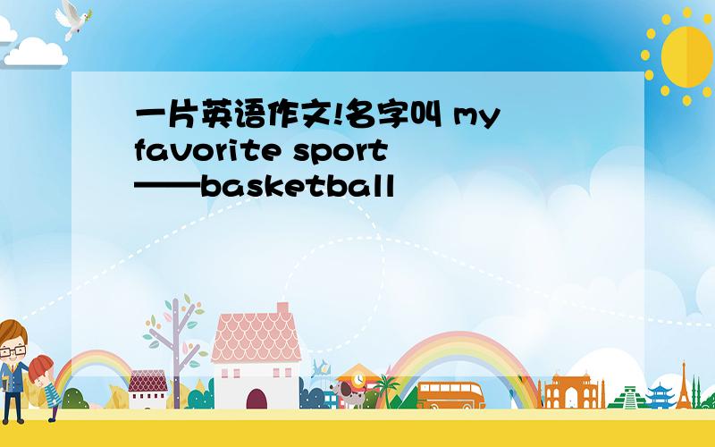 一片英语作文!名字叫 my favorite sport——basketball