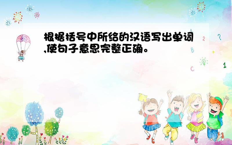 根据括号中所给的汉语写出单词,使句子意思完整正确。