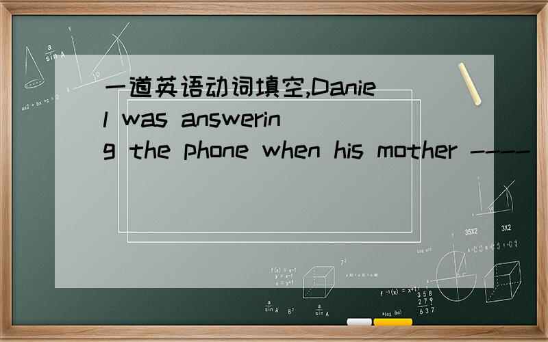 一道英语动词填空,Daniel was answering the phone when his mother ----