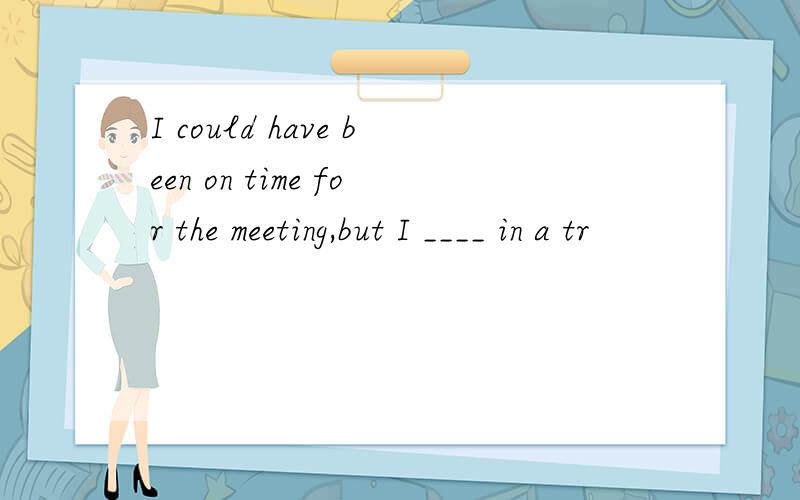 I could have been on time for the meeting,but I ____ in a tr