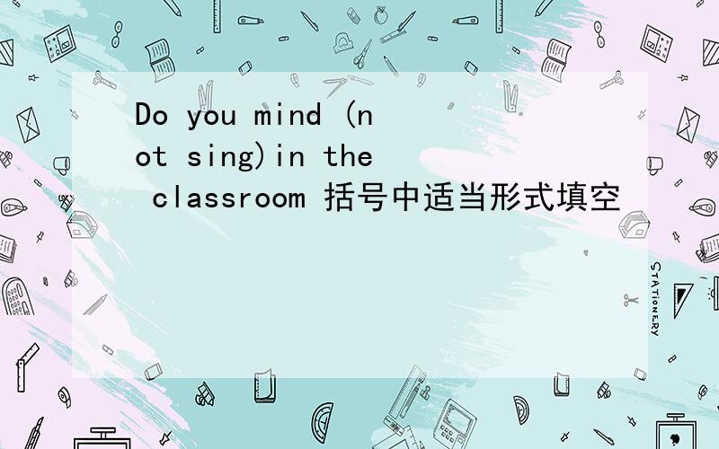 Do you mind (not sing)in the classroom 括号中适当形式填空