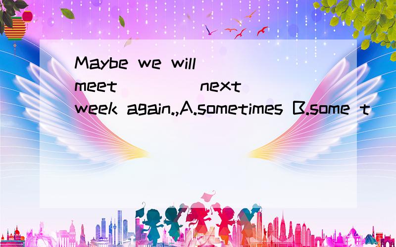 Maybe we will meet ____next week again.,A.sometimes B.some t