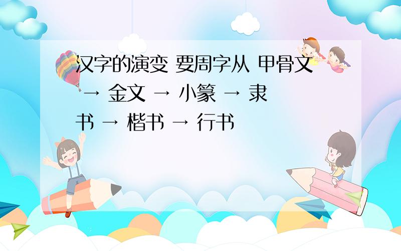 汉字的演变 要周字从 甲骨文 → 金文 → 小篆 → 隶书 → 楷书 → 行书
