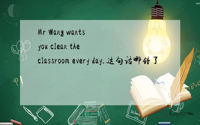 Mr Wang wants you clean the classroom every day.这句话哪错了