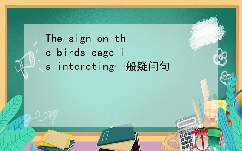 The sign on the birds cage is intereting一般疑问句