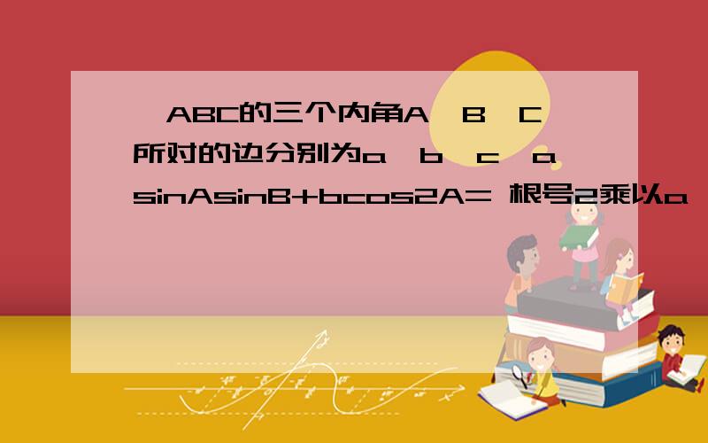 △ABC的三个内角A,B,C所对的边分别为a,b,c,asinAsinB+bcos2A= 根号2乘以a ,则 b/a=