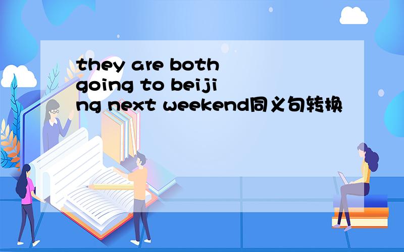 they are both going to beijing next weekend同义句转换