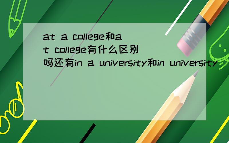 at a college和at college有什么区别吗还有in a university和in university