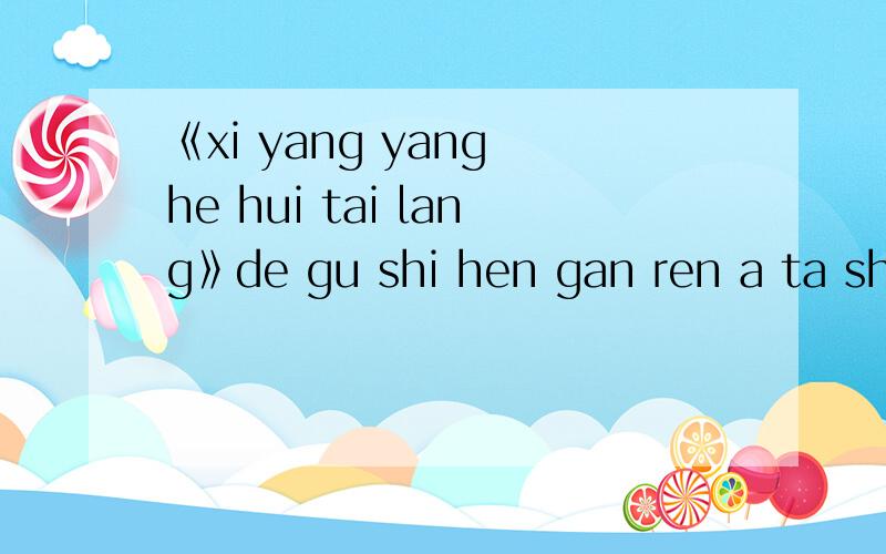 《xi yang yang he hui tai lang》de gu shi hen gan ren a ta shi