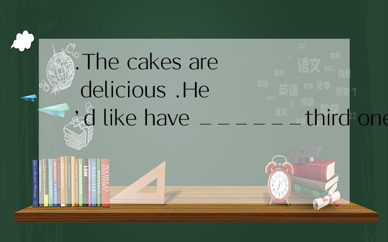 .The cakes are delicious .He’d like have ______third one bec