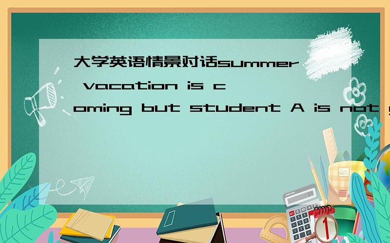 大学英语情景对话summer vacation is coming but student A is not going