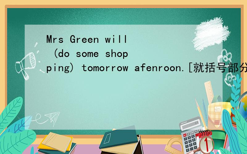 Mrs Green will (do some shopping) tomorrow afenroon.[就括号部分提问