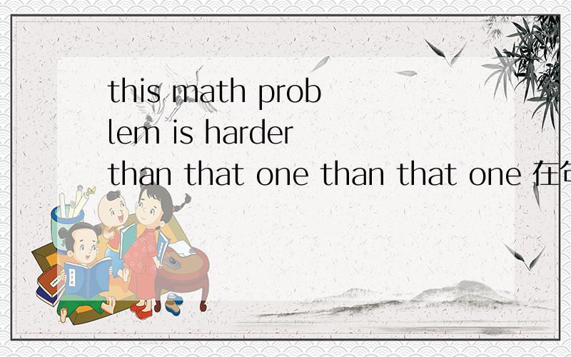 this math problem is harder than that one than that one 在句中作