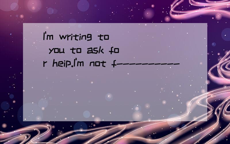 I'm writing to you to ask for heip.I'm not f----------