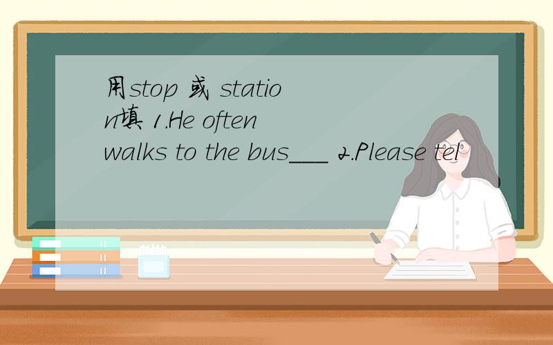 用stop 或 station填 1.He often walks to the bus___ 2.Please tel