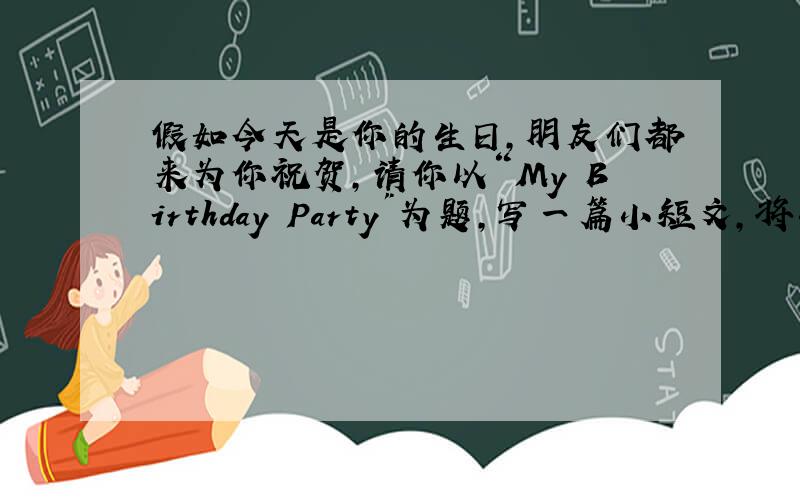 假如今天是你的生日,朋友们都来为你祝贺,请你以“My Birthday Party