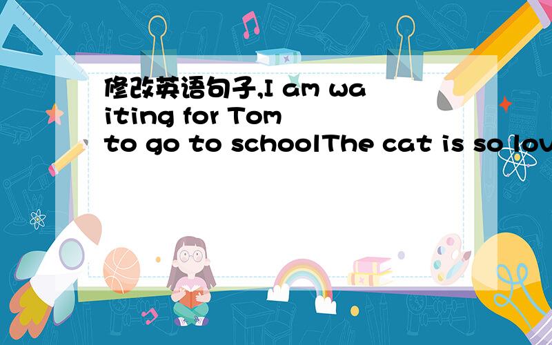 修改英语句子,I am waiting for Tom to go to schoolThe cat is so lov