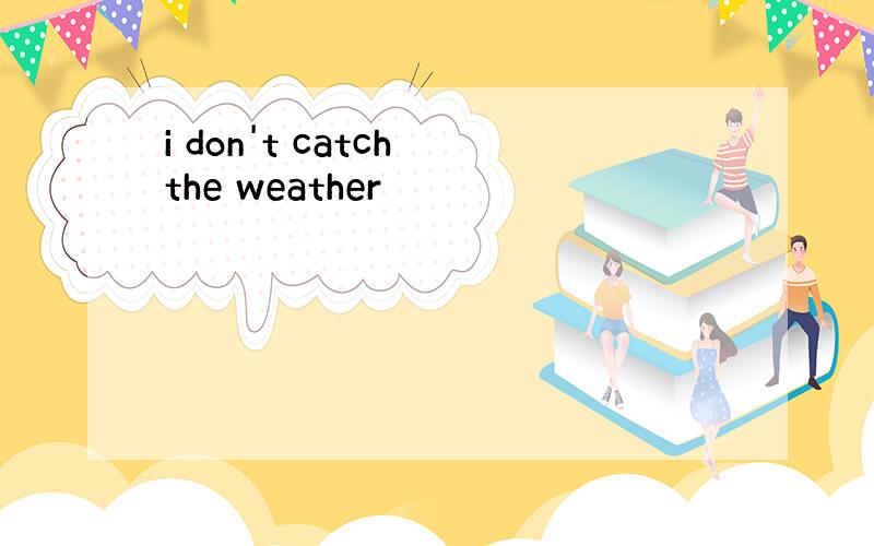 i don't catch the weather