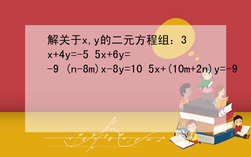 解关于x,y的二元方程组：3x+4y=-5 5x+6y=-9 (n-8m)x-8y=10 5x+(10m+2n)y=-9
