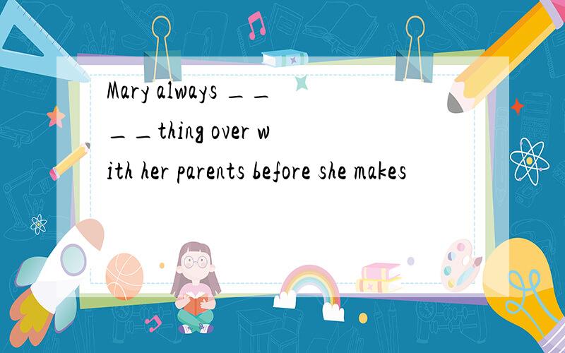 Mary always ____thing over with her parents before she makes