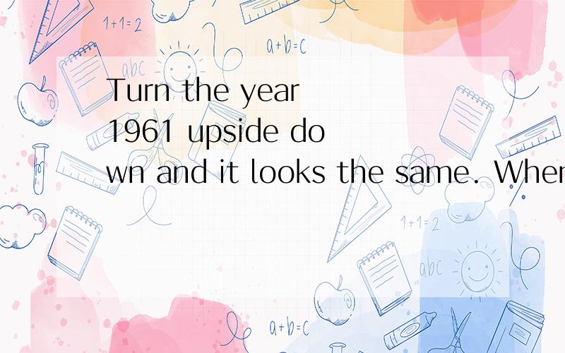 Turn the year 1961 upside down and it looks the same. When w