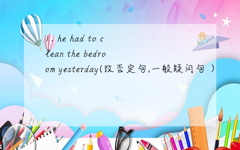1. he had to clean the bedroom yesterday(改否定句,一般疑问句 ）