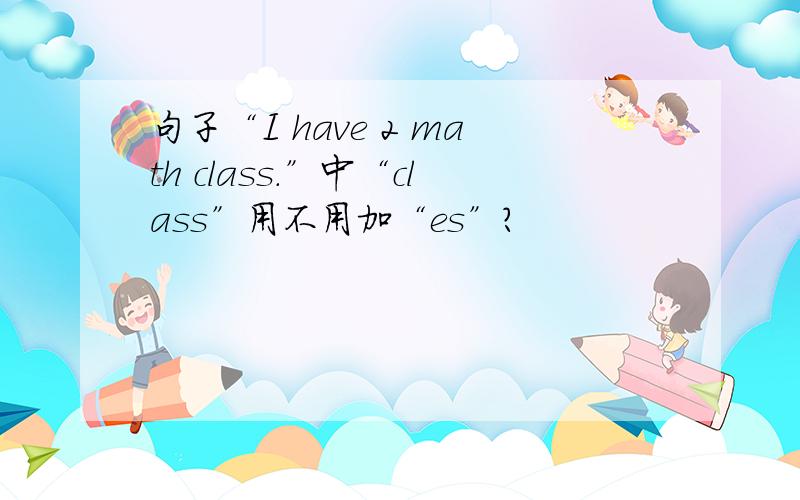 句子“I have 2 math class.”中“class”用不用加“es”?