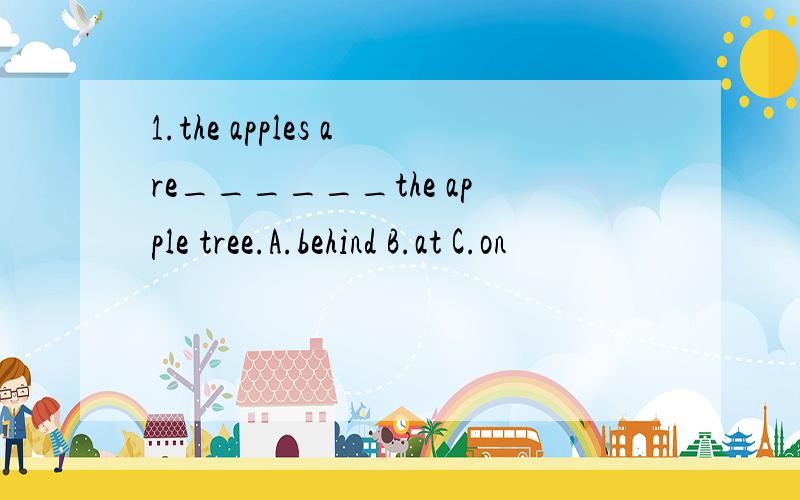 1.the apples are______the apple tree.A.behind B.at C.on