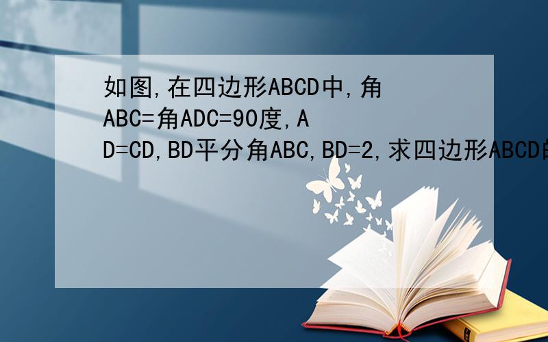 如图,在四边形ABCD中,角ABC=角ADC=90度,AD=CD,BD平分角ABC,BD=2,求四边形ABCD的面积