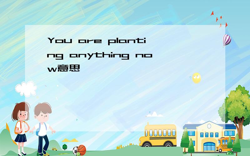 You are planting anything now意思