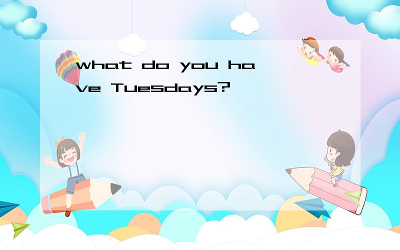 what do you have Tuesdays?