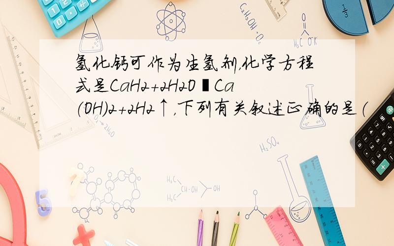 氢化钙可作为生氢剂，化学方程式是CaH2+2H2O═Ca（OH）2+2H2↑，下列有关叙述正确的是（　　）